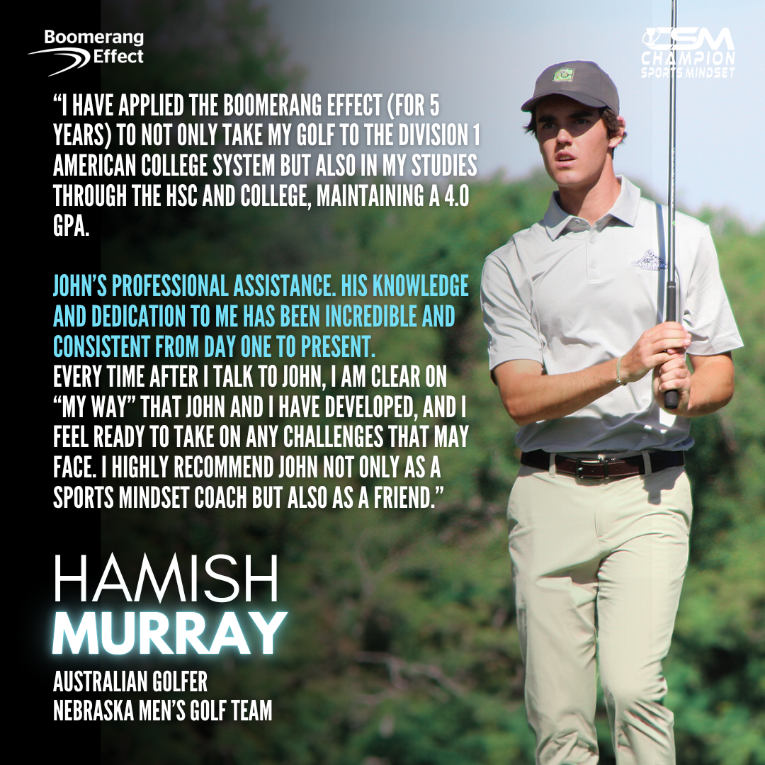 Hamish Murray, Australian golfer and Nebraska Men's Golf Team member, credits five years of Boomerang Effect coaching with taking his golf to Division 1 college level in the USA, achieving a 4.0 GPA, and always feeling clear and ready after every session with John Novak.