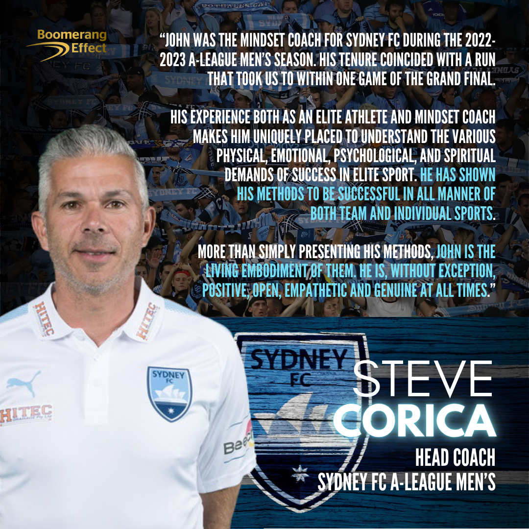 Steve Corica, Head Coach of Sydney FC A-League Men's, confirms John Novak served as the club's mindset coach during the 2022–23 season. A tenure that coincided with a run to within one game of the Grand Final - praising him as the living embodiment of positive, open and empathetic leadership.